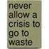 Never Allow A Crisis To Go To Waste