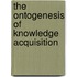 The Ontogenesis of Knowledge Acquisition