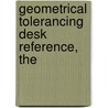 Geometrical Tolerancing Desk Reference, The by Paul Green