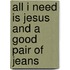 All I Need Is Jesus and a Good Pair of Jeans