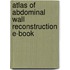 Atlas Of Abdominal Wall Reconstruction E-Book