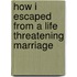How I Escaped From A Life Threatening Marriage