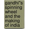 Gandhi''s Spinning Wheel and the Making of India door Rebecca M. Brown