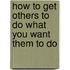 How To Get Others To Do What You Want Them To Do