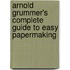 Arnold Grummer's Complete Guide To Easy Papermaking