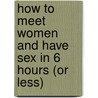 How to Meet Women and Have Sex in 6 Hours (or Less) door Johnny Snow