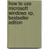 How To Use Microsoft Windows Xp, Bestseller Edition