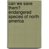 Can We Save Them? Endangered Species Of North America by David Dobson