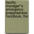 Facility Manager''s Emergency Preparedness Handbook, The