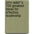 John Adair''s 100 Greatest Ideas for Effective Leadership