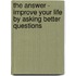 The Answer - Improve Your Life By Asking Better Questions