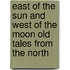 East Of The Sun And West Of The Moon Old Tales From The North
