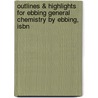 Outlines & Highlights For Ebbing General Chemistry By Ebbing, Isbn by Ebbing