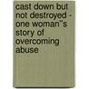 Cast Down But Not Destroyed - One Woman''s Story of Overcoming Abuse by Samantha Phillips