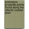 Prehistoric Projectile Points Found Along the Atlantic Coastal Plain door Wm Jack Hranicky