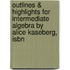 Outlines & Highlights For Intermediate Algebra By Alice Kaseberg, Isbn