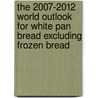 The 2007-2012 World Outlook for White Pan Bread Excluding Frozen Bread by Inc. Icon Group International