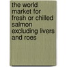 The World Market For Fresh Or Chilled Salmon Excluding Livers And Roes door Inc. Icon Group International