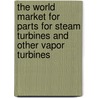 The World Market For Parts For Steam Turbines And Other Vapor Turbines door Inc. Icon Group International