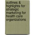 Outlines & Highlights For Strategic Marketing For Health Care Organizations