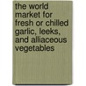 The World Market For Fresh Or Chilled Garlic, Leeks, And Alliaceous Vegetables door Inc. Icon Group International
