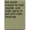 The World Market For Ball, Needle, And Roller Parts Of Ball And Roller Bearings door Inc. Icon Group International