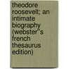 Theodore Roosevelt; An Intimate Biography (Webster''s French Thesaurus Edition) by Inc. Icon Group International