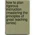 How to Plan Rigorous Instruction (Mastering the Principles of Great Teaching series)