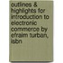 Outlines & Highlights For Introduction To Electronic Commerce By Efraim Turban, Isbn