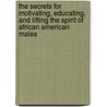 The Secrets For Motivating, Educating, And Lifting The Spirit Of African American Males by Ernest H. Johnson Ph.D.