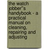 The Watch Jobber''s Handybook - A Practical Manual on Cleaning, Repairing and Adjusting door Hasluck Paul N.