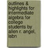 Outlines & Highlights For Intermediate Algebra For College Students By Allen R. Angel, Isbn