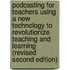 Podcasting for Teachers Using a New Technology to Revolutionize Teaching and Learning (Revised Second Edition)