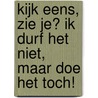 Kijk eens, zie je? Ik durf het niet, maar doe het toch!