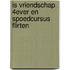 Is vriendschap 4ever en Spoedcursus flirten