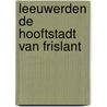 Leeuwerden de hooftstadt van Frislant by Meindert Schroor
