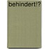 Behindert!?