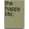 The Happy Life; by Theodore Wesley Koch