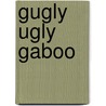 Gugly Ugly Gaboo door Shelley Harrington