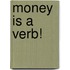 Money Is A Verb!