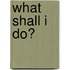What Shall I Do?