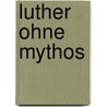 Luther Ohne Mythos door Hubertus Mynarek