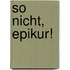 So nicht, Epikur!