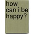 How Can I Be Happy?