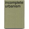 Incomplete Urbanism door William S.W. Lim