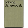 Praying Dangerously door Gary Holloway