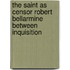 THE SAINT AS CENSOR ROBERT BELLARMINE BETWEEN INQUISITION