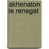 Akhenaton Le Renegat