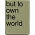 But To Own The World