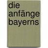 Die Anfänge Bayerns by Andreas Schorr